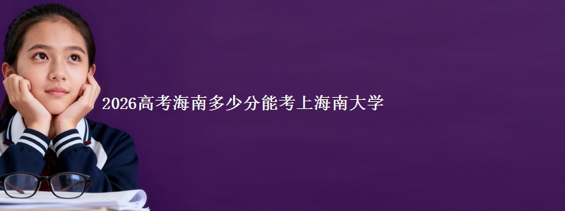 2026高考海南多少分能考上海南大学