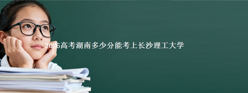 2026高考湖南多少分能考上长沙理工大学