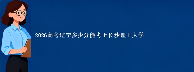 2026高考辽宁多少分能考上长沙理工大学