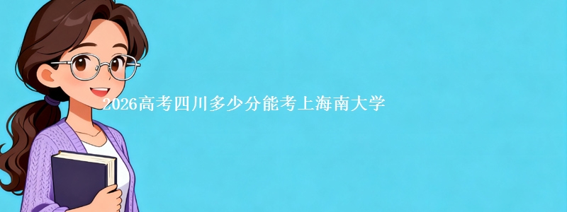 2026高考四川多少分能考上海南大学