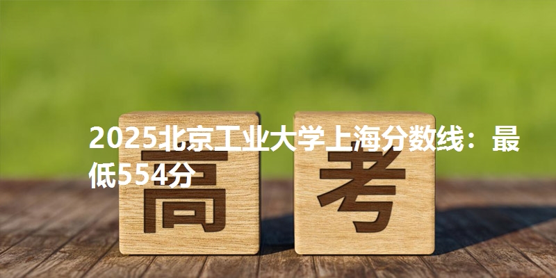 2025北京工业大学上海分数线：最低554分