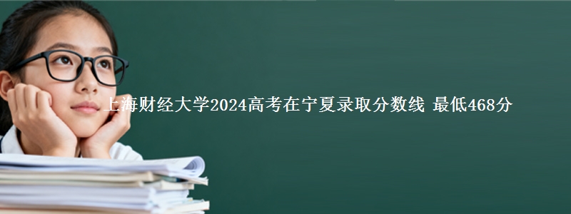 上海财经大学2024高考在宁夏录取分数线 最低468分
