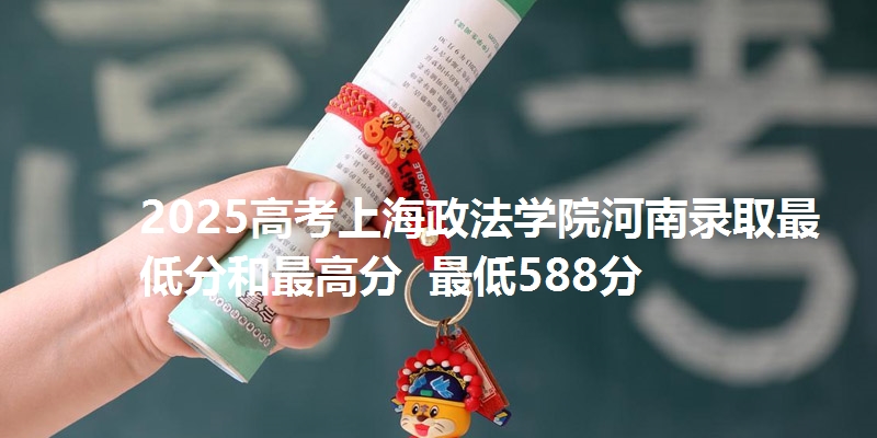 2025高考上海政法学院河南录取最低分和最高分  最低588分