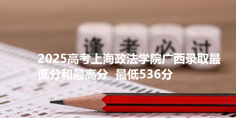 2025高考上海政法学院广西录取最低分和最高分  最低536分