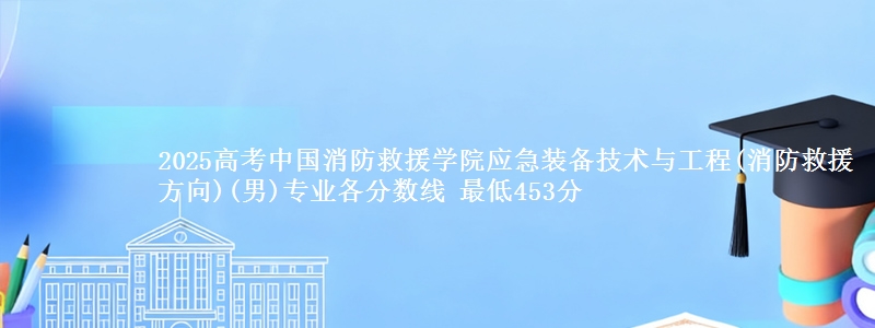 2025高考中国消防救援学院应急装备技术与工程(消防救援方向)(男)专业各省分数线 最低453分