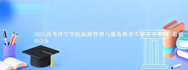 2025高考济宁学院旅游管理与服务教育专业各省分数线 最低453分