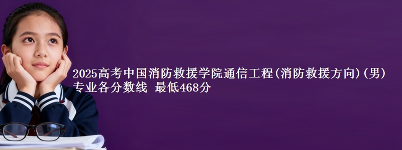 2025高考中国消防救援学院通信工程(消防救援方向)(男)专业各省分数线 最低468分