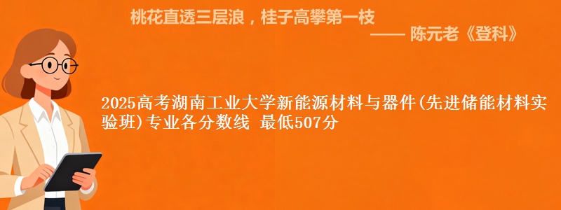 2025高考湖南工业大学新能源材料与器件(先进储能材料实验班)专业各省分数线 最低507分