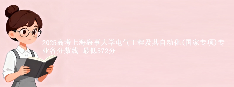 2025高考上海海事大学电气工程及其自动化(国家专项)专业各省分数线 最低572分