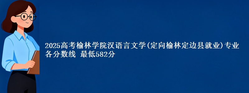 2025高考榆林学院汉语言文学(定向榆林市定边县就业)专业各省分数线 最低582分
