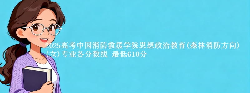 2025高考中国消防救援学院思想政治教育(森林消防方向)(女)专业各省分数线 最低610分