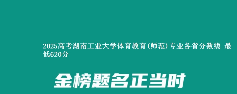 2025高考湖南工业大学体育教育(师范)专业各省分数线 最低620分