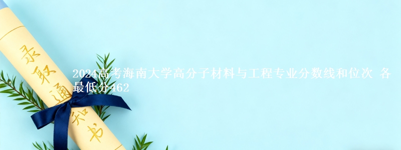 2024高考海南大学高分子材料与工程专业分数线和位次 各省最低分462