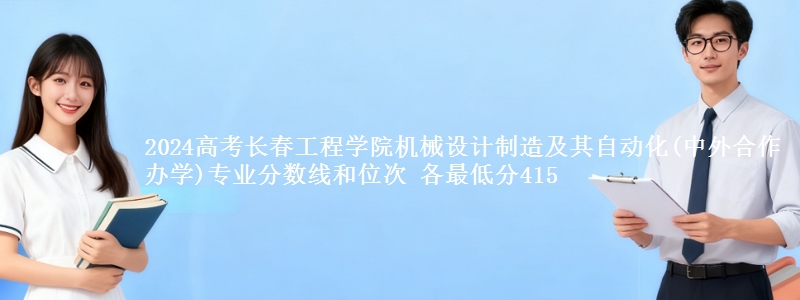 2024高考长春工程学院机械设计制造及其自动化(中外合作办学)专业分数线和位次 各省最低分415
