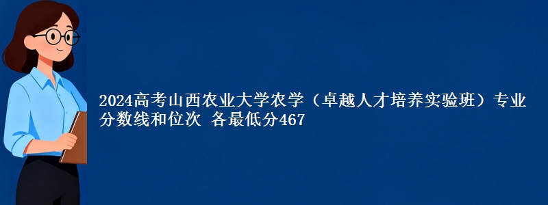 2024高考山西农业大学农学（卓越人才培养实验班）专业分数线和位次 最低分467