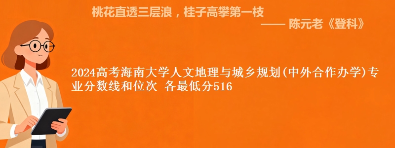 2024高考海南大学人文地理与城乡规划(中外合作办学)专业分数线和位次 各省最低分516