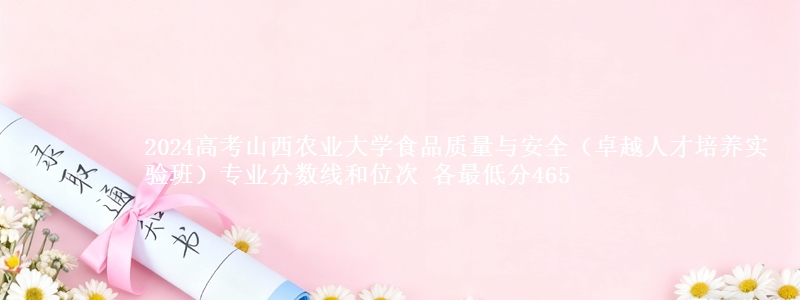 2024高考山西农业大学食品质量与安全（卓越人才培养实验班）专业分数线和位次 最低分465