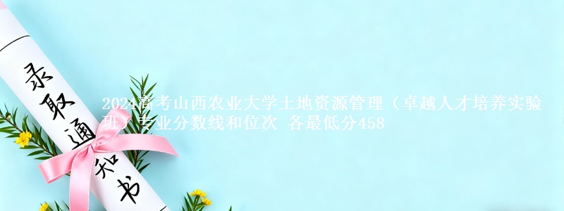 2024高考山西农业大学土地资源管理(卓越人才培养实验班)专业分数线和位次 各省最低分458