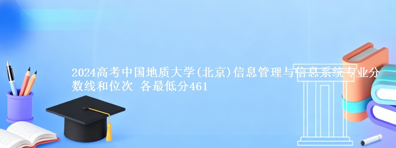 2024高考中国地质大学(北京)信息管理与信息系统专业分数线和位次 各省最低分461