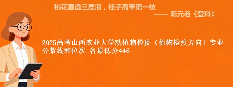 2025高考山西农业大学动植物检疫（植物检疫方向）专业分数线和位次 各省最低分446