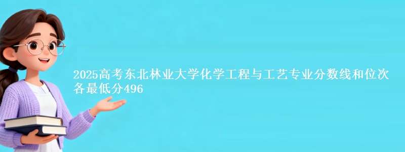 2025高考东北林业大学化学工程与工艺专业分数线和位次 各省最低分496