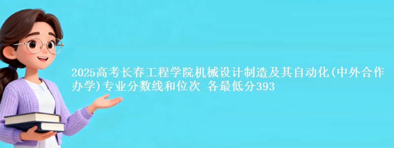 2025高考长春工程学院机械设计制造及其自动化(中外合作办学)专业分数线和位次 各省最低分393