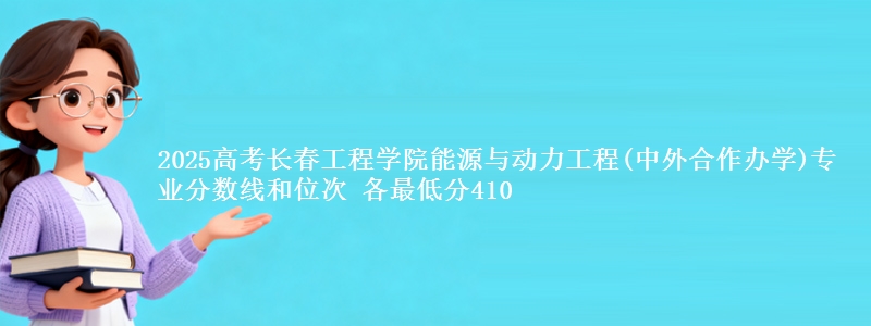 2025高考长春工程学院能源与动力工程(中外合作办学)专业分数线和位次 各省最低分410