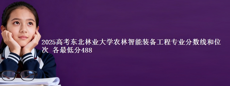2025高考东北林业大学农林智能装备工程专业分数线和位次 各省最低分488