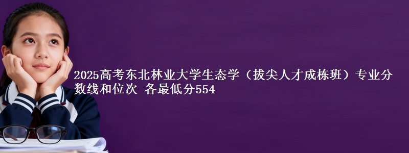 2025高考东北林业大学生态学(拔尖人才成栋班)专业分数线和位次 各省最低分554