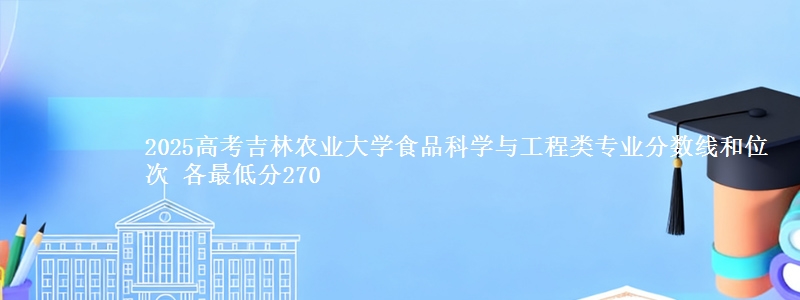 2025高考吉林农业大学食品科学与工程类专业分数线和位次 各省最低分270