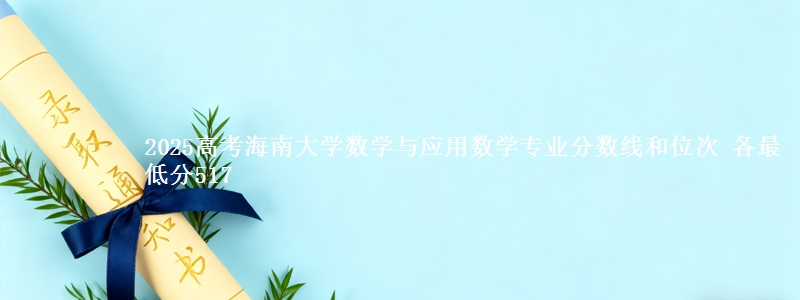 2025高考海南大学数学与应用数学专业分数线和位次 各省最低分517