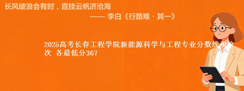 2025高考长春工程学院新能源科学与工程专业分数线和位次 各省最低分367