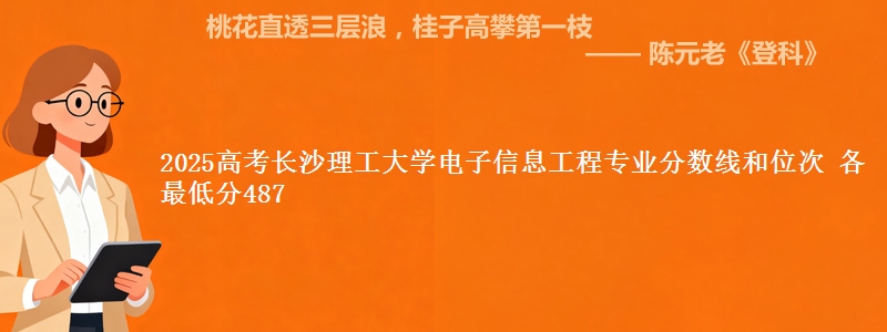 2025高考长沙理工大学电子信息工程专业分数线和位次 各省最低分487