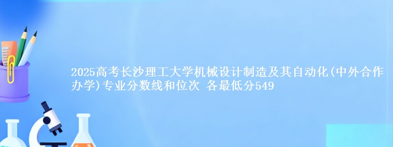 2025高考长沙理工大学机械设计制造及其自动化(中外合作办学)专业分数线和位次 各省最低分549