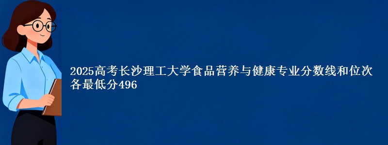 2025高考长沙理工大学食品营养与健康专业分数线和位次 各省最低分496