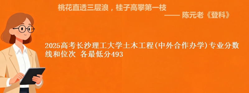 2025高考长沙理工大学土木工程(中外合作办学)专业分数线和位次 各省最低分493