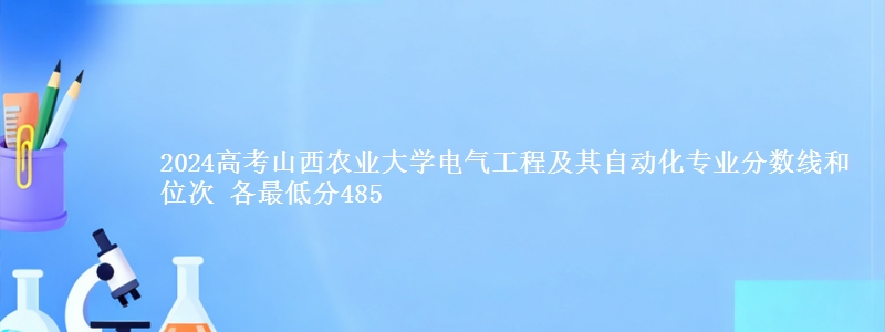2024高考山西农业大学电气工程及其自动化专业分数线和位次 各省最低分485