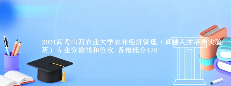 2024高考山西农业大学农林经济管理(卓越人才培养实验班)专业分数线和位次 各省最低分478