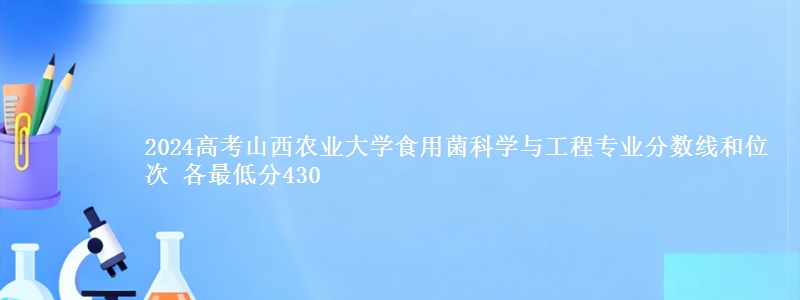 2024高考山西农业大学食用菌科学与工程专业分数线和位次 各省最低分430