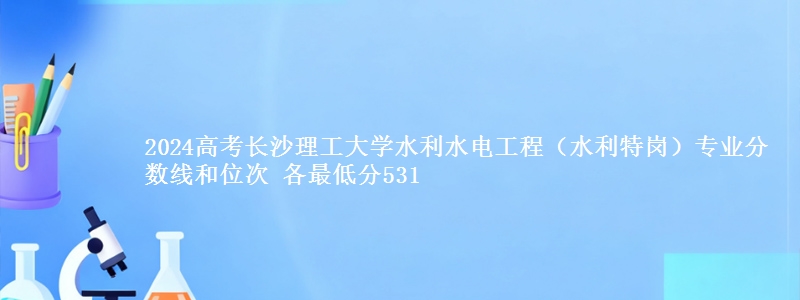 2024高考长沙理工大学水利水电工程(水利特岗)专业分数线和位次 各省最低分531