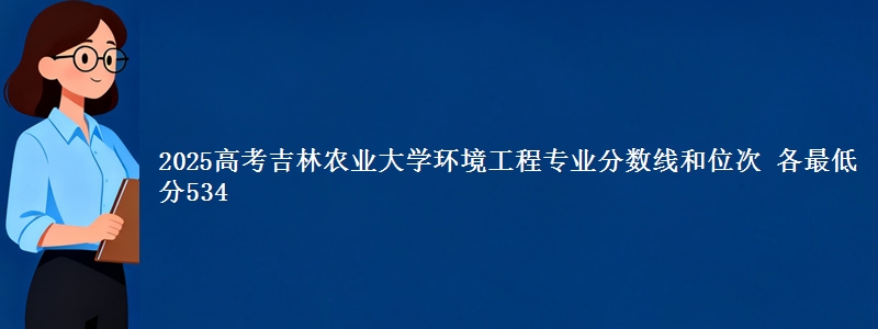 2025高考吉林农业大学环境工程专业分数线和位次 各省最低分534