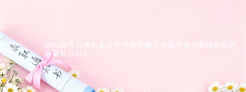 2025高考吉林农业大学中药资源与开发专业分数线和位次 各省最低分519