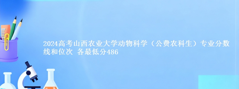 2024高考山西农业大学动物科学(公费农科生)专业分数线和位次 各省最低分486