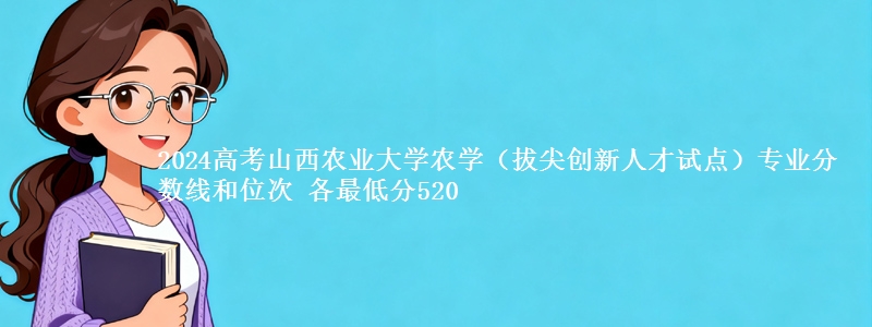 2024高考山西农业大学农学(拔尖创新人才试点)专业分数线和位次 各省最低分520