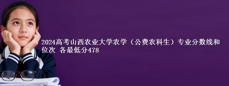2024高考山西农业大学农学（公费农科生）专业分数线和位次 各省最低分478