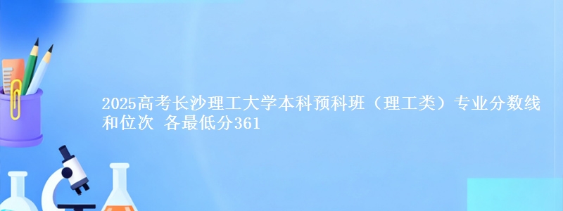 2025高考长沙理工大学本科预科班(理工类)专业分数线和位次 各省最低分361