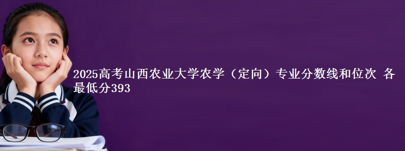2025高考山西农业大学农学(定向)专业分数线和位次 各省最低分393