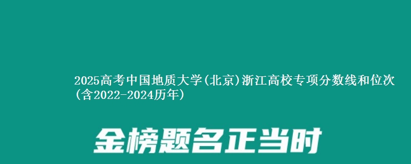2025高考中国地质大学(北京)浙江高校专项分数线和位次(含2022-2024历年)