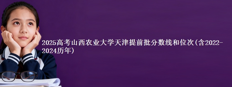 2025高考山西农业大学天津提前批分数线和位次(含2022-2024历年)