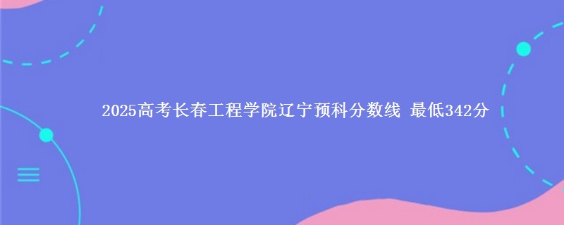 2025高考长春工程学院辽宁预科分数线 最低342分